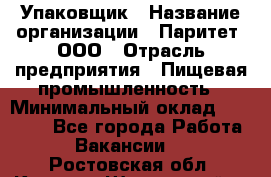 Упаковщик › Название организации ­ Паритет, ООО › Отрасль предприятия ­ Пищевая промышленность › Минимальный оклад ­ 26 000 - Все города Работа » Вакансии   . Ростовская обл.,Каменск-Шахтинский г.